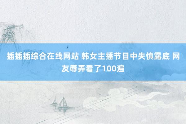 插插插综合在线网站 韩女主播节目中失慎露底 网友辱弄看了100遍
