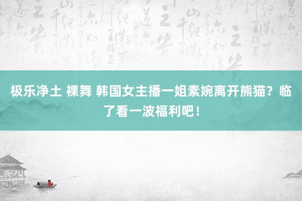 极乐净土 裸舞 韩国女主播一姐素婉离开熊猫？临了看一波福利吧！