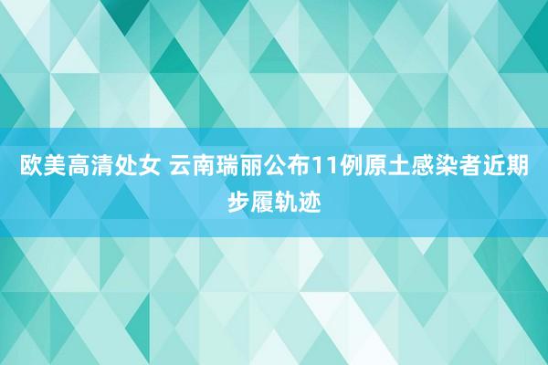 欧美高清处女 云南瑞丽公布11例原土感染者近期步履轨迹