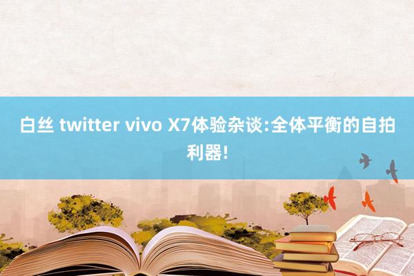 白丝 twitter vivo X7体验杂谈:全体平衡的自拍利器!
