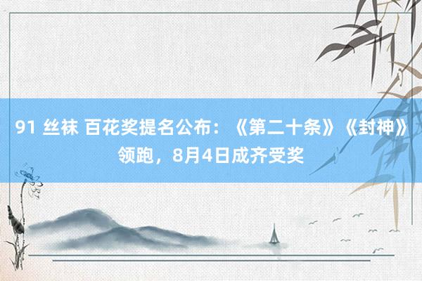 91 丝袜 百花奖提名公布：《第二十条》《封神》领跑，8月4日成齐受奖