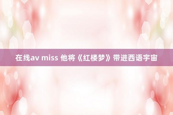 在线av miss 他将《红楼梦》带进西语宇宙