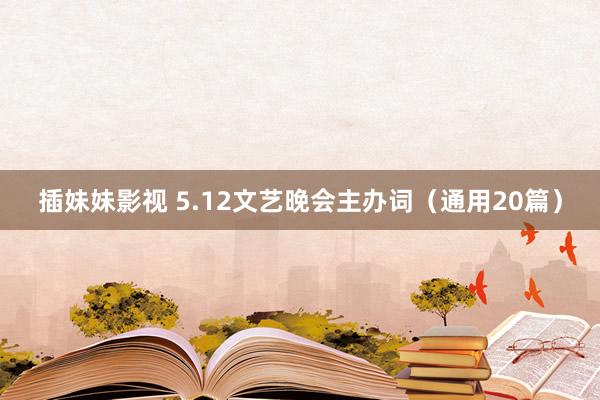 插妹妹影视 5.12文艺晚会主办词（通用20篇）