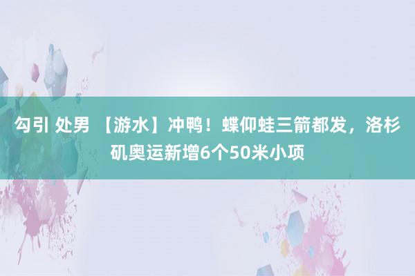 勾引 处男 【游水】冲鸭！蝶仰蛙三箭都发，洛杉矶奥运新增6个50米小项