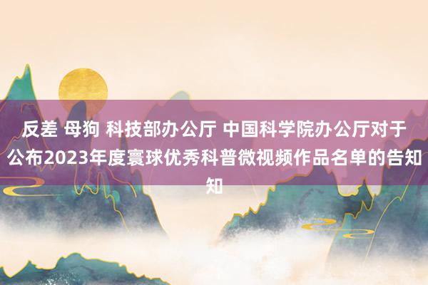 反差 母狗 科技部办公厅 中国科学院办公厅对于公布2023年度寰球优秀科普微视频作品名单的告知