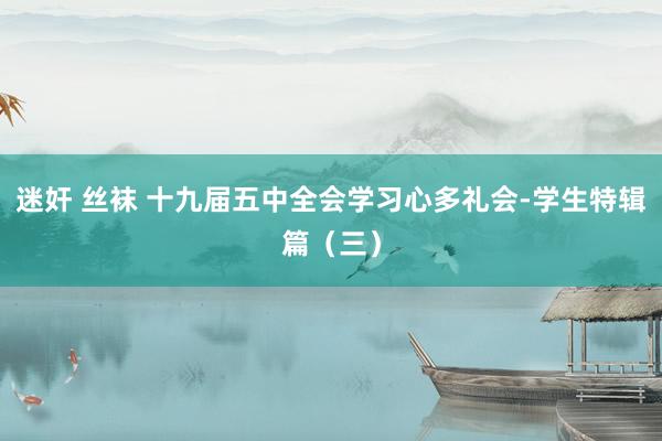 迷奸 丝袜 十九届五中全会学习心多礼会-学生特辑篇（三）