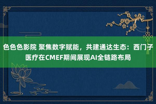 色色色影院 聚焦数字赋能，共建通达生态：西门子医疗在CMEF期间展现AI全链路布局