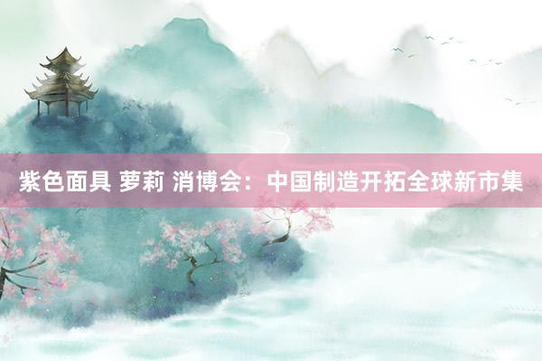 紫色面具 萝莉 消博会：中国制造开拓全球新市集