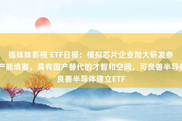 插妹妹影视 ETF日报：模拟芯片企业加大研发参预，国内产能填塞，具有国产替代的才智和空间，可良善半导体建立ETF
