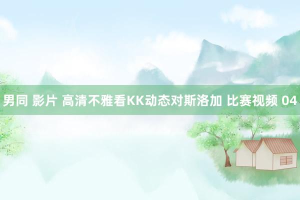 男同 影片 高清不雅看KK动态对斯洛加 比赛视频 04
