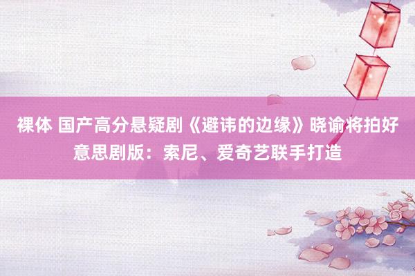 裸体 国产高分悬疑剧《避讳的边缘》晓谕将拍好意思剧版：索尼、爱奇艺联手打造