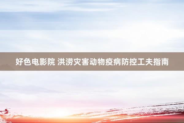 好色电影院 洪涝灾害动物疫病防控工夫指南