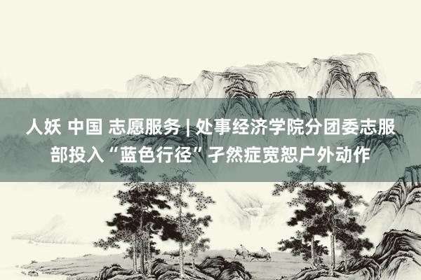 人妖 中国 志愿服务 | 处事经济学院分团委志服部投入“蓝色行径”孑然症宽恕户外动作