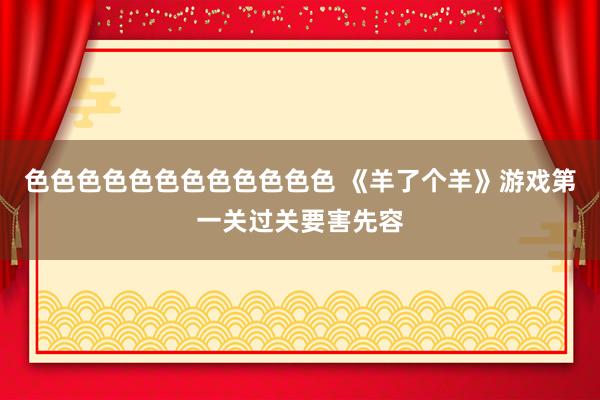 色色色色色色色色色色色色 《羊了个羊》游戏第一关过关要害先容
