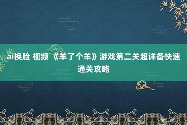 ai换脸 视频 《羊了个羊》游戏第二关超详备快速通关攻略
