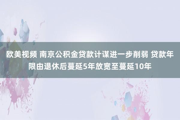 欧美视频 南京公积金贷款计谋进一步削弱 贷款年限由退休后蔓延5年放宽至蔓延10年