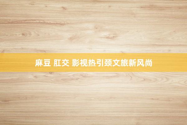 麻豆 肛交 影视热引颈文旅新风尚
