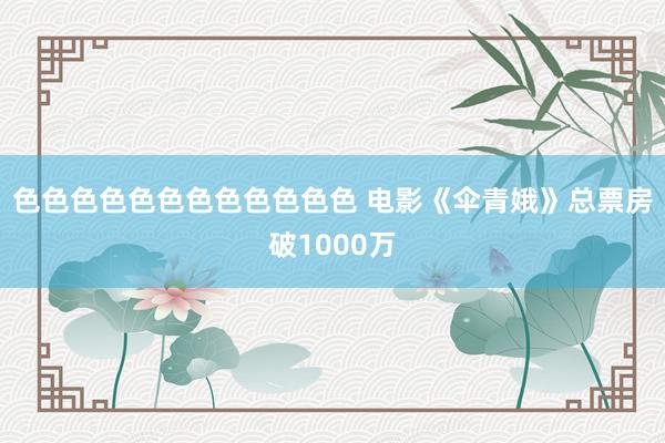 色色色色色色色色色色色色 电影《伞青娥》总票房破1000万