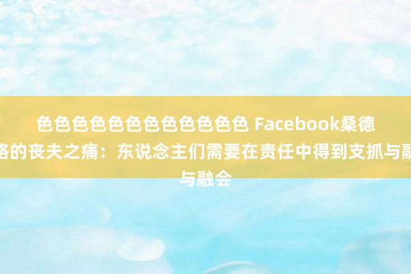 色色色色色色色色色色色色 Facebook桑德伯格的丧夫之痛：东说念主们需要在责任中得到支抓与融会