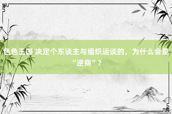 色色王国 决定个东谈主与组织运谈的，为什么会是“逆商”？
