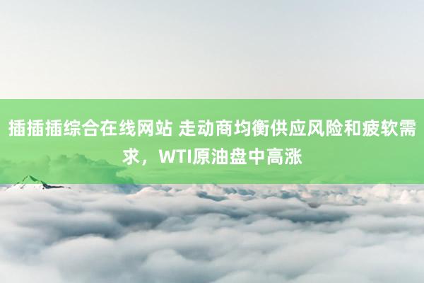 插插插综合在线网站 走动商均衡供应风险和疲软需求，WTI原油盘中高涨