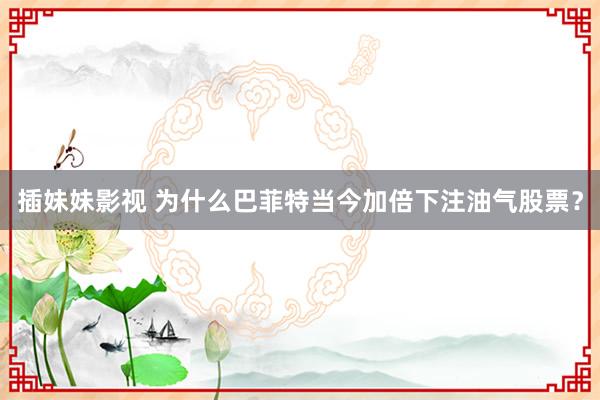 插妹妹影视 为什么巴菲特当今加倍下注油气股票？