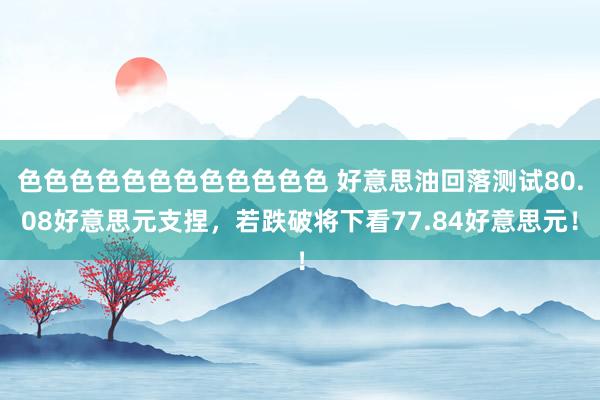 色色色色色色色色色色色色 好意思油回落测试80.08好意思元支捏，若跌破将下看77.84好意思元！