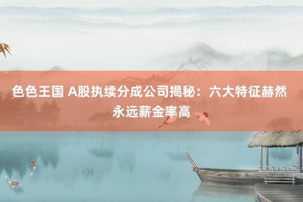 色色王国 A股执续分成公司揭秘：六大特征赫然 永远薪金率高