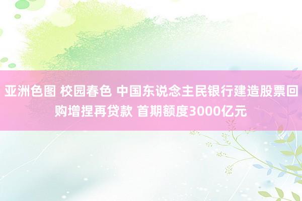 亚洲色图 校园春色 中国东说念主民银行建造股票回购增捏再贷款 首期额度3000亿元