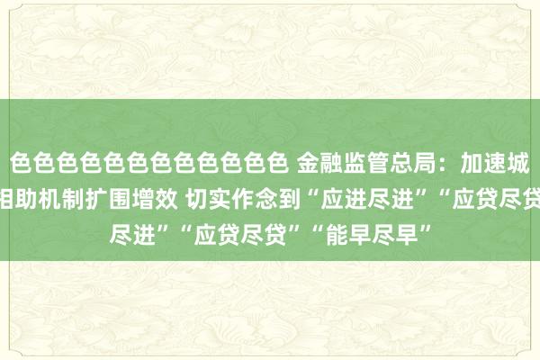色色色色色色色色色色色色 金融监管总局：加速城市房地产融资相助机制扩围增效 切实作念到“应进尽进”“应贷尽贷”“能早尽早”