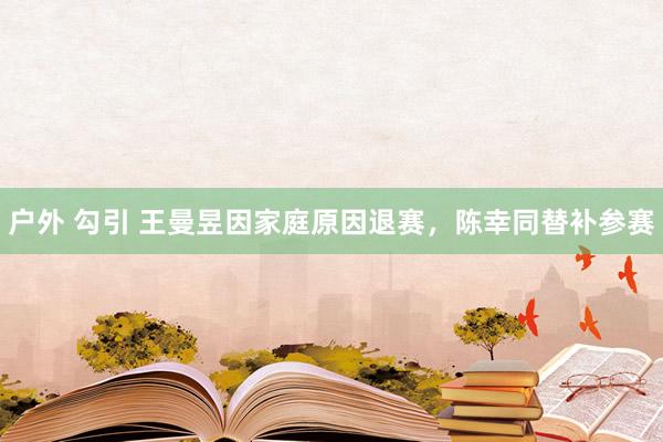 户外 勾引 王曼昱因家庭原因退赛，陈幸同替补参赛