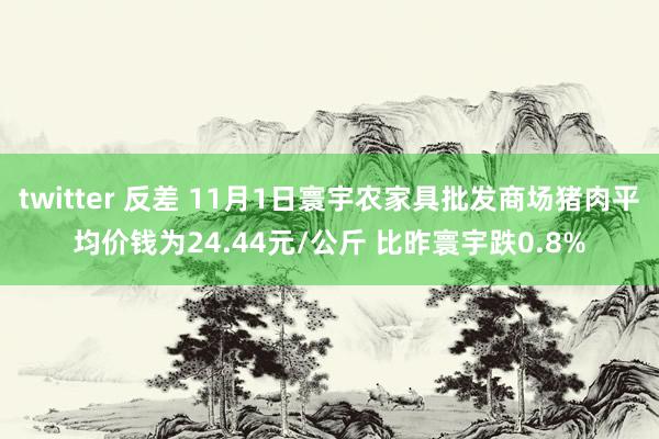 twitter 反差 11月1日寰宇农家具批发商场猪肉平均价钱为24.44元/公斤 比昨寰宇跌0.8%