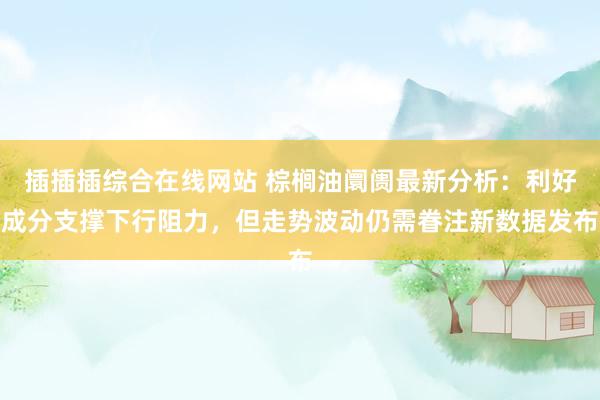 插插插综合在线网站 棕榈油阛阓最新分析：利好成分支撑下行阻力，但走势波动仍需眷注新数据发布