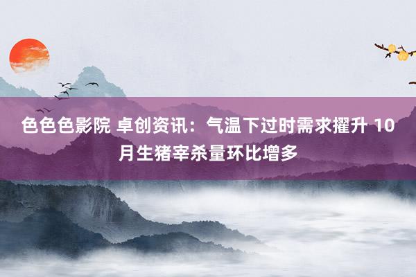 色色色影院 卓创资讯：气温下过时需求擢升 10月生猪宰杀量环比增多