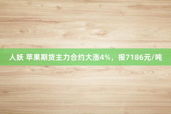 人妖 苹果期货主力合约大涨4%，报7186元/吨