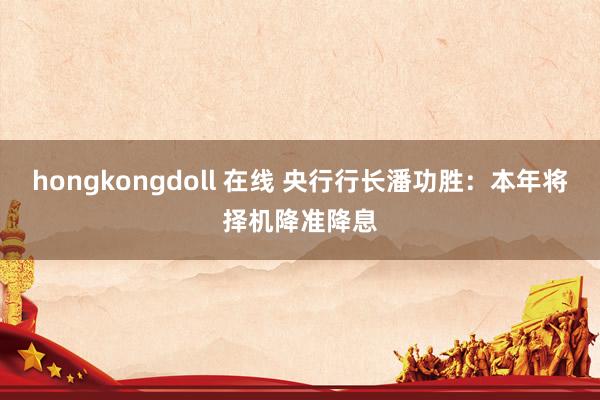 hongkongdoll 在线 央行行长潘功胜：本年将择机降准降息