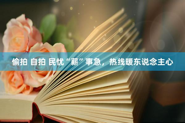 偷拍 自拍 民忧“薪”事急，热线暖东说念主心