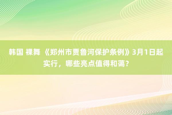 韩国 裸舞 《郑州市贾鲁河保护条例》3月1日起实行，哪些亮点值得和蔼？