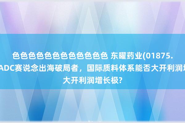 色色色色色色色色色色色色 东曜药业(01875.HK)：ADC赛说念出海破局者，国际质料体系能否大开利润增长极?
