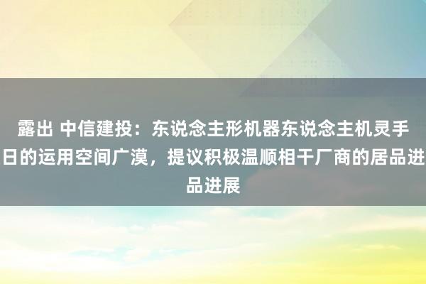 露出 中信建投：东说念主形机器东说念主机灵手改日的运用空间广漠，提议积极温顺相干厂商的居品进展