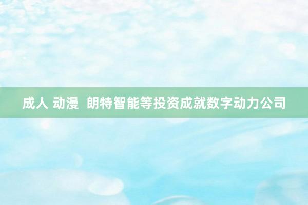 成人 动漫  朗特智能等投资成就数字动力公司