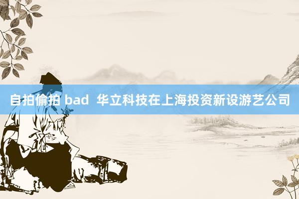 自拍偷拍 bad  华立科技在上海投资新设游艺公司