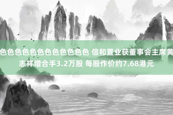 色色色色色色色色色色色色 信和置业获董事会主席黄志祥增合手3.2万股 每股作价约7.68港元